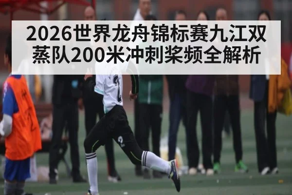 2026世界龙舟锦标赛九江双蒸队200米冲刺桨频全解析