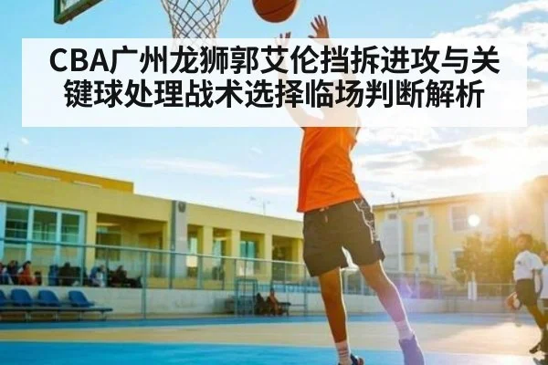 CBA广州龙狮郭艾伦挡拆进攻与关键球处理战术选择临场判断解析