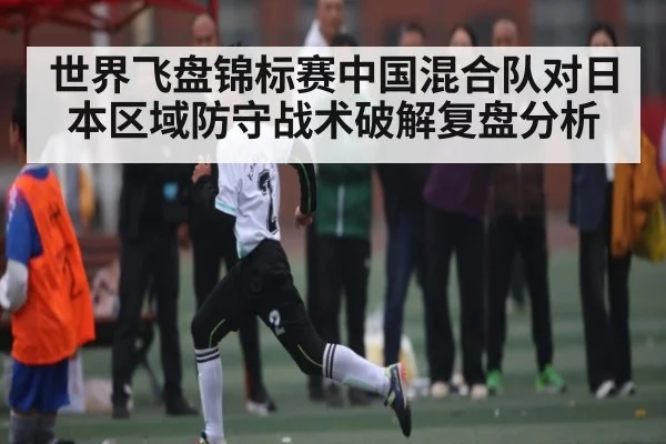 世界飞盘锦标赛中国混合队对日本区域防守战术破解复盘分析
