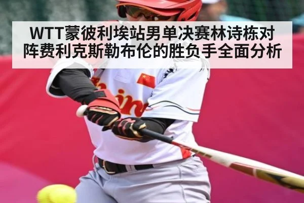WTT蒙彼利埃站男单决赛林诗栋对阵费利克斯勒布伦的胜负手全面分析